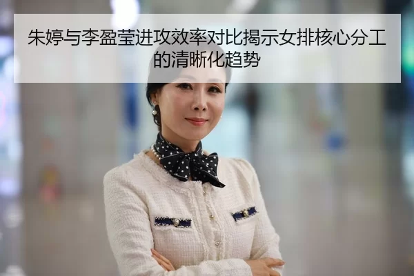 朱婷与李盈莹进攻效率对比揭示女排核心分工的清晰化趋势