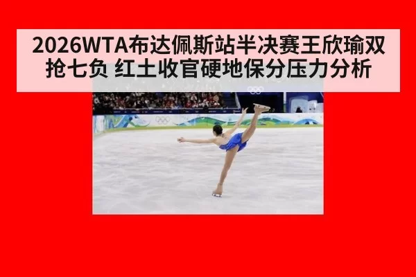 2026WTA布达佩斯站半决赛王欣瑜双抢七负 红土收官硬地保分压力分析
