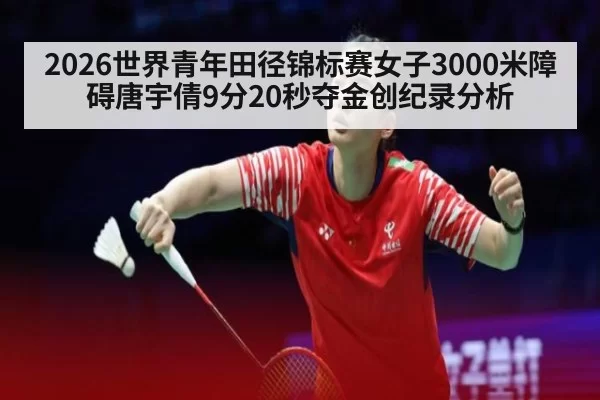 2026世界青年田径锦标赛女子3000米障碍唐宇倩9分20秒夺金创纪录分析