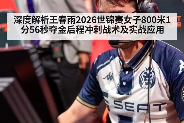 深度解析王春雨2026世锦赛女子800米1分56秒夺金后程冲刺战术及实战应用