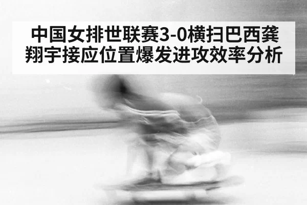 中国女排世联赛3-0横扫巴西龚翔宇接应位置爆发进攻效率分析