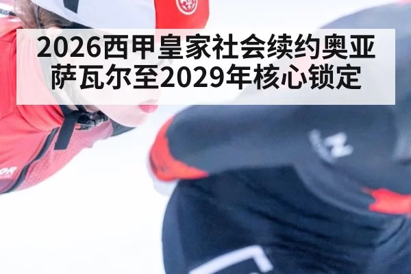 2026西甲皇家社会续约奥亚萨瓦尔至2029年核心锁定