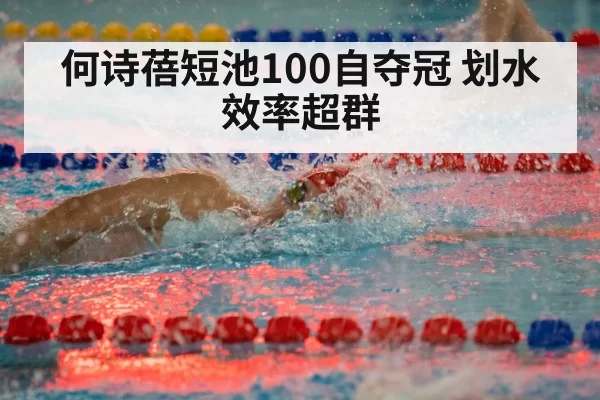何诗蓓短池100自夺冠 划水效率超群