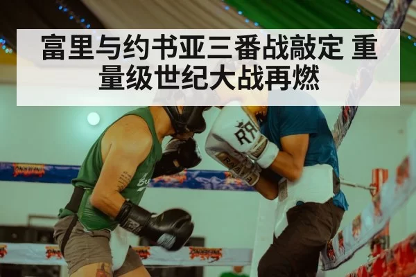 富里与约书亚三番战敲定 重量级世纪大战再燃