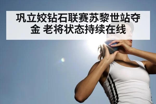 巩立姣钻石联赛苏黎世站夺金 老将状态持续在线