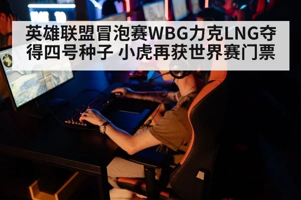英雄联盟冒泡赛WBG力克LNG夺得四号种子 小虎再获世界赛门票