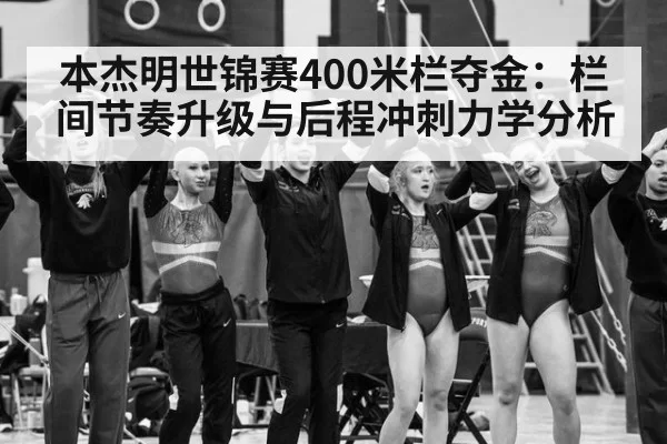本杰明世锦赛400米栏夺金：栏间节奏升级与后程冲刺力学分析