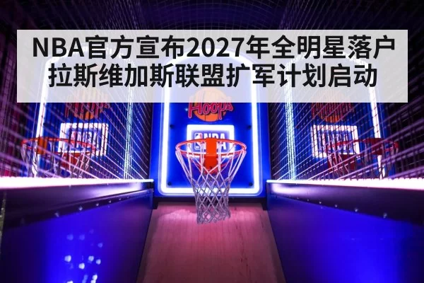 NBA官方宣布2027年全明星落户拉斯维加斯联盟扩军计划启动