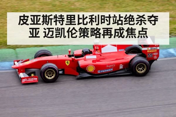 皮亚斯特里比利时站绝杀夺亚 迈凯伦策略再成焦点